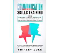 Communication Skills Training: 2 In 1: How To Handle Difficult Conversations, Improve Your Persuasion Skills, And Become A Master At Public Speaking