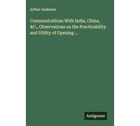 Communications With India, China, &C., Observations on the Practicability and Utility of Opening ...