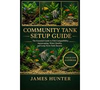 COMMUNITY TANK SETUP GUIDE: The Essential Guide to Fish Compatibility, Aquascaping, Water Quality, and Long-Term Tank Success.