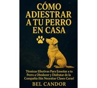 CÓMO ADIESTRAR A TU PERRO EN CASA: Técnicas Efectivas Para Enseñar a tu Perro a Obedecer y Disfrutar de la Compañía ¡Sin Necesitar Clases Caras!