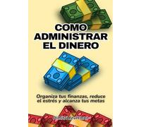 Como administrar el dinero: Organiza tus finanzas, reduce el estrés y alcanza tus metas