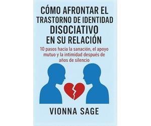 CÓMO AFRONTAR EL TRASTORNO DE IDENTIDAD DISOCIATIVO EN SU RELACIÓN: 10 pasos hacia la sanación, el apoyo mutuo y la intimidad después de años de silencio