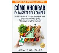 Cómo Ahorrar en la Cesta de la Compra: La Guía Práctica de "La Cesta Inteligente" para Reducir tus Gastos a la Mitad, Optimizar el Presupuesto Familiar y Llegar a Fin de Mes sin Esfuerzo.