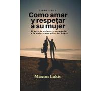 Como Amar Y Respetar A Su Mujer: el arte de valorar y acompañar a la mujer como pilar del hogar