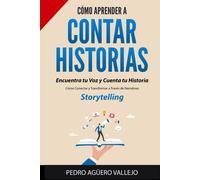 Cómo Aprender A Contar Historias: Encuentra Tu Voz Y Cuenta Tu Historia Cómo Conectar Y Transformar A Través De Narrativas Storytelling