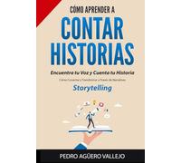 Cómo Aprender a Contar Historias: Encuentra tu Voz y Cuenta tu Historia Cómo Conectar y Transformar a Través de Narrativas Storytelling
