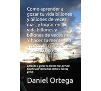 Como aprender a gozar tu vida billones y billones de veces mas, y lograr en tu vida billones y billones de veces mas. Y hacer tu mente tan avanzada ... billones de veces mas como si fueras genio