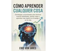 Cómo aprender cualquier cosa: Estrategias comprobadas para dominar nuevas habilidades, pensar mejor y aprender más rápido en el trabajo y en la vida
