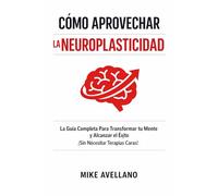 CÓMO APROVECHAR LA NEUROPLASTICIDAD: La Guía Completa Para Transformar tu Mente y Alcanzar el Éxito ¡Sin Necesitar Terapias Caras!