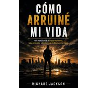 Cómo arruiné mi vida: Una historia real de malas decisiones, falsas creencias y lecciones aprendidas por las malas.