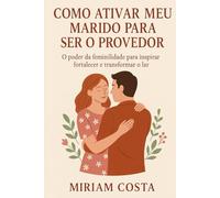 Como Ativar Meu Marido para Ser o Provedor: O poder da feminilidade para inspirar, fortalecer e transformar o lar