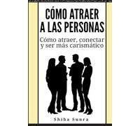 Cómo atraer a las personas: Cómo atraer, conectar y ser más carismático