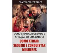 Como atrair, seduzir e conquistar mulheres: Como ter sucesso com as mulheres; Como aumentar o interesse de uma garota; Como atrair mulheres em qualquer situação
