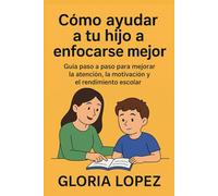 Cómo ayudar a tu hijo a enfocarse mejor: Guía paso a paso para mejorar la atención, la motivación y el rendimiento escolar: Pequeños cambios que transforman grandes resultados