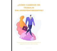 ¿CÓMO CAMBIAR DE TRABAJO SIN ARREPENTIMIENTOS?: La guía práctica para dar el salto profesional con seguridad, propósito y éxito duradero