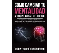 Cómo Cambiar Tu Mentalidad Y Reconfigurar Tu Cerebro: