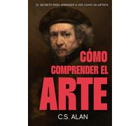 Cómo Comprender el Arte: El Secreto para Aprender a Ver Como un Artista: Adéntrate en la Mente Creativa y Descubre Qué Hace Que las Pinturas Sean Extraordinarias