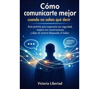Cómo comunicarte mejor cuando no sabes qué decir: Guía práctica para expresarte con seguridad, mejorar tus conversaciones y dejar de sentirte bloqueado al hablar