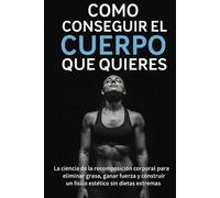 Como Conseguir el Cuerpo que Quieres: La ciencia de la recomposición corporal para eliminar grasa, ganar fuerza y construir un físico estético sin dietas extremas