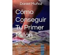 Cómo Conseguir Tu Primer Millón: Estrategias prácticas y mentalidad financiera para alcanzar tu independencia económica desde cero