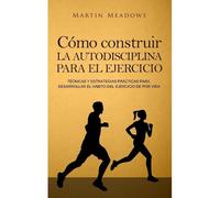 Cómo Construir La Autodisciplina Para El Ejercicio : Técnicas Y Estrategias Prácticas Para Desarrollar El Hábito Del Ejercicio De Por Vida -Language: Spanish