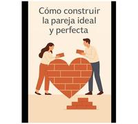 Como Construir La Pareja Ideal Y Perfecta (Spanish Edition)