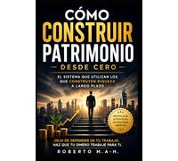 CÓMO CONSTRUIR PATRIMONIO DESDE CERO: EL SISTEMA QUE UTILIZAN LOS QUE CONSTRUYEN RIQUEZA A LARGO PLAZO
