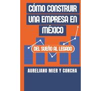 CÓMO CONSTRUIR UNA EMPRESA EN MÉXICO: Del sueño al legado