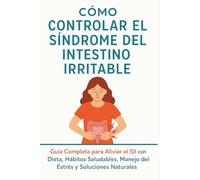 Cómo Controlar el Síndrome del Intestino Irritable: El método completo para aliviar el intestino irritable y transformar tu salud intestinal