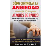 Cómo Controlar la Ansiedad y los Ataques de Pánico: Secretos efectivos para volver a ser tú y disfrutar de la vida relajadamente. Cómo calmar la angustia, los síntomas y los ataques de ansiedad.