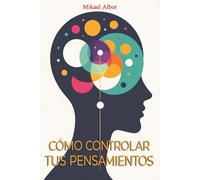 Cómo controlar tus pensamientos: Domina tu mente, transforma tus emociones y construye una vida con claridad y autodominio