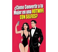 ¿Cómo Convertir a tu Mujer en una Hotwife con Selfies?: El Arte del Selfie Erótico: Explorando la Sexualidad en Pareja a Través de la Fotografía