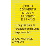 ¡Cómo Convertir Dollars100 En Dollars1,000,000 En 1 Año! Una Guía Para La Creación De Riqueza Exponencial