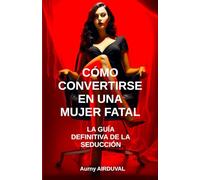 Cómo convertirse en una mujer fatal: la guía definitiva de la seducción: Seducción, Arte de la seducción, Femme Fatale, Búsqueda de pareja, Atraer a los hombres, Seductora