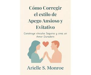 Cómo Corregir el estilo de Apego Ansioso y Evitativo: Construye vínculos Seguros y crea un Amor Duradero