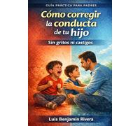 Cómo corregir la conducta de tu hijo: Sin gritos ni castigos