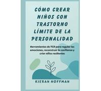 CÓMO CREAR NIÑOS CON TRASTORNO LÍMITE DE LA PERSONALIDAD: Herramientas de TCD para regular las emociones, reconstruir la confianza y criar niños resilientes