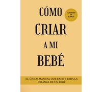 Cómo criar a mi bebé: Manual infalible con TODAS las claves para la crianza de tu bebé