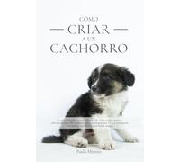 Cómo criar a un cachorro: La guía completa para toda su vida. Educación canina y adiestramiento del cachorro para principiantes. Cría y acompaña con amor y equilibrio a tu mejor amigo.