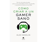 Cómo criar a un gamer sano: Pon fin a las luchas de poder, acaba con los malos hábitos frente a las pantallas y transforma la relación con tus hijos