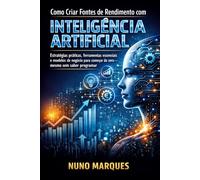 Como Criar Fontes de Rendimento com Inteligência Artificial: Estratégias práticas, ferramentas essenciais e modelos de negócio para começar do zero - mesmo sem saber programar