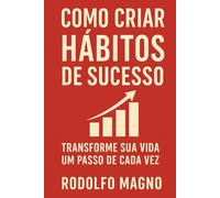 Como Criar Hábitos de Sucesso: Transforme sua vida um passo de cada vez