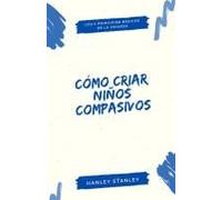 Cómo Criar Niños Compasivos: Los 5 Principios Básicos De La Crianza Paperback Book By Hanley Stanley