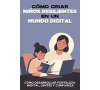 Cómo criar niños resilientes en un mundo digital: Cómo desarrollar fortaleza mental, límites y confianza