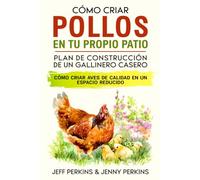 Cómo Criar Pollos En Tu Propio Patio: Plan De Construcción De Un Gallinero Casero Cómo Criar Aves De Calidad En Un Espacio Reducido