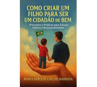 Como Criar Um Filho Para Ser Um Cidadão de Bem: Princípios e Práticas para Educar Valores e Responsabilidade