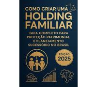 Como Criar uma Holding Familiar: Guia Completo para Proteção Patrimonial e Planejamento Sucessório no Brasil - Edição 2025: Aproveite Oportunidades Antes da Reforma Tributária de 2026