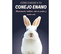 Cómo cuidar a tu conejo enano: Alimentación del conejo doméstico, hábitos, socialización, vida sin jaulas... De gazapo a Senior.