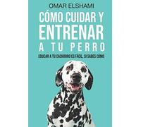 Cómo Cuidar Y Entrenar A Tu Perro: Educar A Tu Cachorro Es Fácil, Si Sabes Cómo