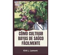 CÓMO CULTIVAR BAYAS DE SAÚCO FÁCILMENTE: Una guía para principiantes sobre el cultivo, la cosecha y el uso de bayas de saúco para la salud y las ganancias